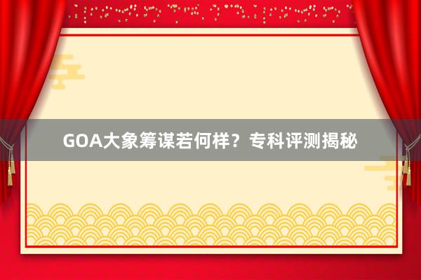GOA大象筹谋若何样？专科评测揭秘