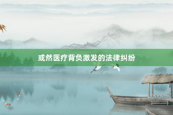 或然医疗背负激发的法律纠纷