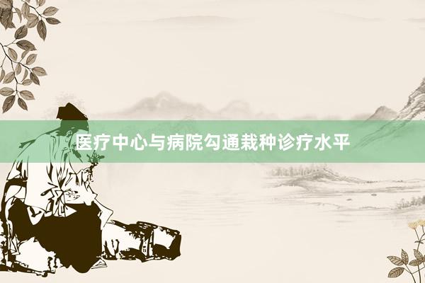 医疗中心与病院勾通栽种诊疗水平