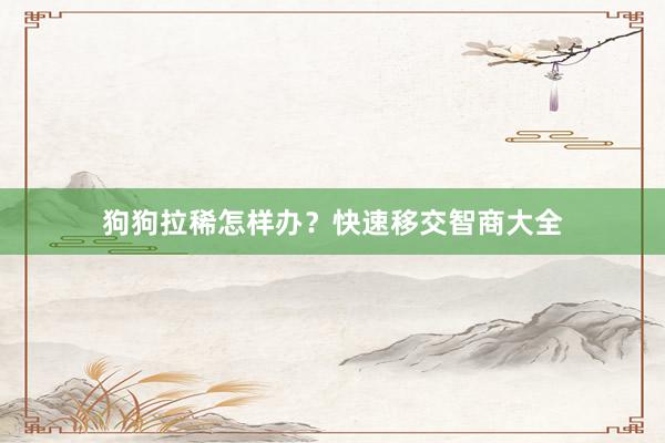 狗狗拉稀怎样办?快速移交智商大全